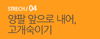  STRECH / 04 양팔 앞으로 내어, 고개숙이기 