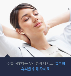 수술 직후에는 무리하지 마시고, 충분히  휴식을 취해 주세요.