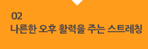 02 나른한 오후 활력을 주는 스트레칭